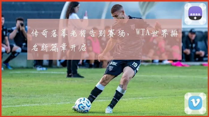 传奇落幕老将告别赛场,WTA世界排名新篇章开启