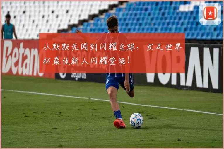 从默默无闻到闪耀全球,女足世界杯最佳新人闪耀登场!