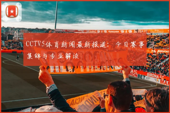 CCTV5体育新闻最新报道:今日赛事集锦与专业解读