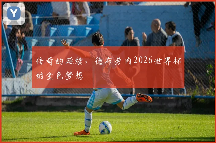传奇的延续,德布劳内2026世界杯的金色梦想