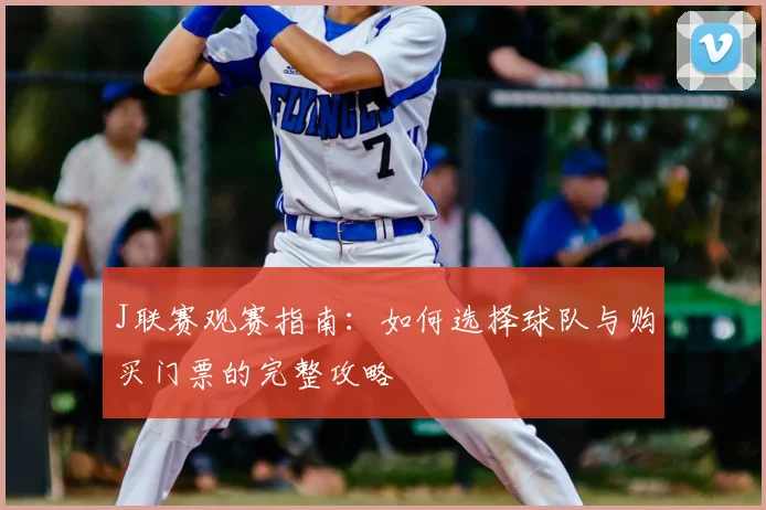 J联赛观赛指南:如何选择球队与购买门票的完整攻略