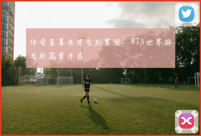 传奇落幕老将告别赛场,WTA世界排名新篇章开启