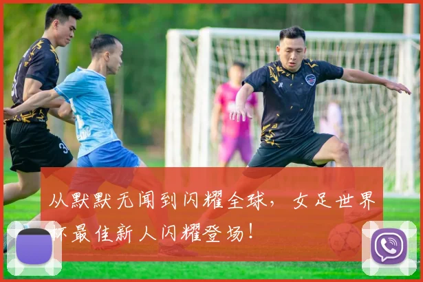 从默默无闻到闪耀全球,女足世界杯最佳新人闪耀登场!
