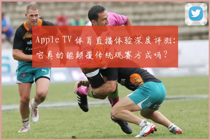 Apple TV 体育直播体验深度评测:它真的能颠覆传统观赛方式吗?