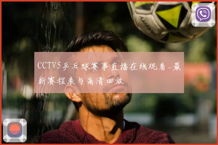 CCTV5乒乓球赛事直播在线观看_最新赛程表与高清回放