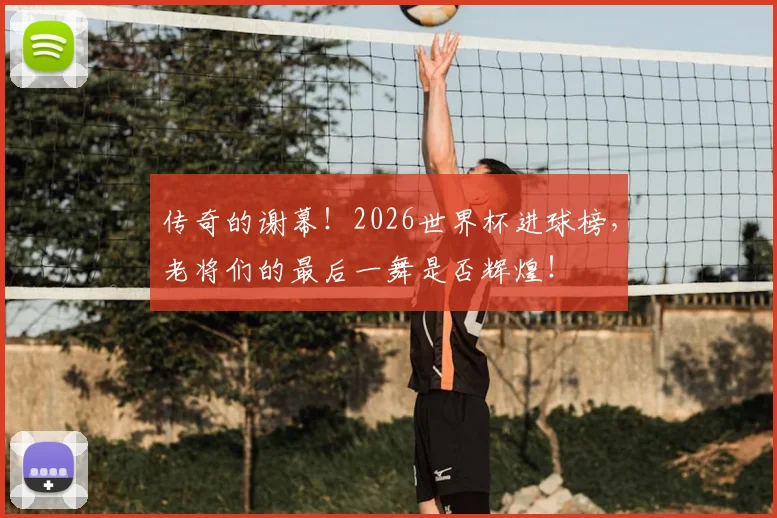 传奇的谢幕!2026世界杯进球榜,老将们的最后一舞是否辉煌!